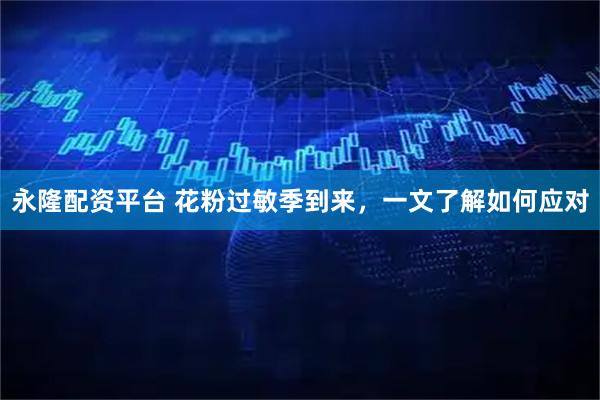 永隆配資平臺 花粉過敏季到來，一文了解如何應對